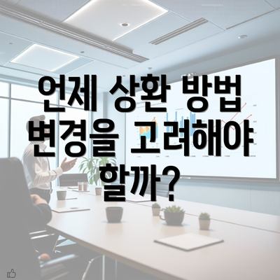 언제 상환 방법 변경을 고려해야 할까?