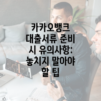 카카오뱅크 대출서류 준비 시 유의사항: 놓치지 말아야 할 팁