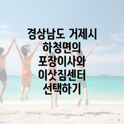 경상남도 거제시 하청면의 포장이사와 이삿짐센터 선택하기