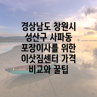 경상남도 창원시 성산구 사파동 포장이사를 위한 이삿짐센터 가격 비교와 꿀팁