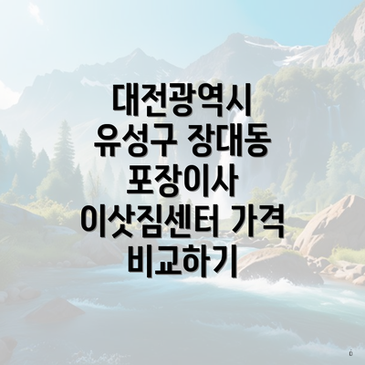 대전광역시 유성구 장대동 포장이사 이삿짐센터 가격 비교하기