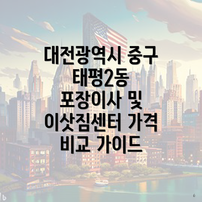 대전광역시 중구 태평2동 포장이사 및 이삿짐센터 가격 비교 가이드