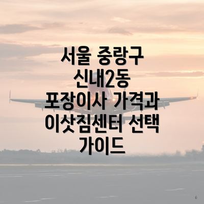 서울 중랑구 신내2동 포장이사 가격과 이삿짐센터 선택 가이드