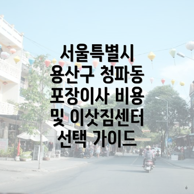 서울특별시 용산구 청파동 포장이사 비용 및 이삿짐센터 선택 가이드