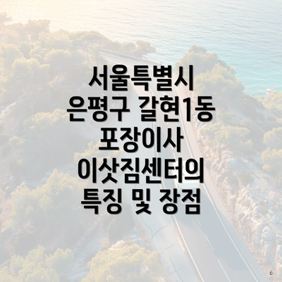 서울특별시 은평구 갈현1동 포장이사 이삿짐센터의 특징 및 장점