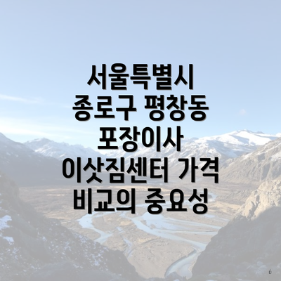 서울특별시 종로구 평창동 포장이사 이삿짐센터 가격 비교의 중요성