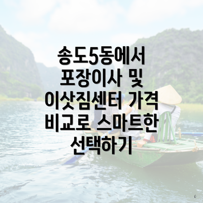 송도5동에서 포장이사 및 이삿짐센터 가격 비교로 스마트한 선택하기