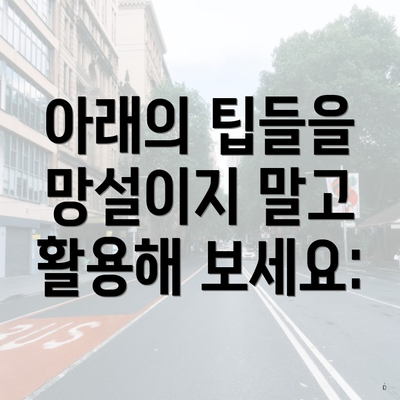 아래의 팁들을 망설이지 말고 활용해 보세요: