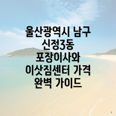 울산광역시 남구 신정3동 포장이사와 이삿짐센터 가격 완벽 가이드