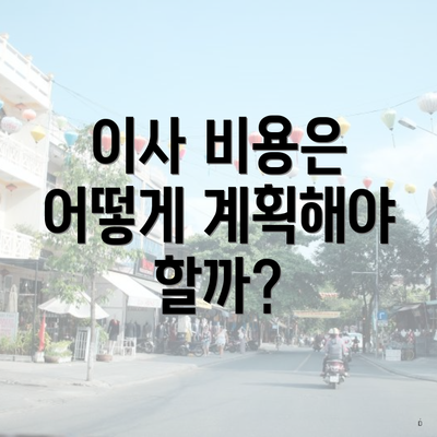 이사 비용은 어떻게 계획해야 할까?