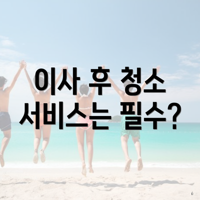 이사 후 청소 서비스는 필수?