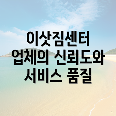 이삿짐센터 업체의 신뢰도와 서비스 품질