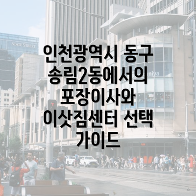 인천광역시 동구 송림2동에서의 포장이사와 이삿짐센터 선택 가이드