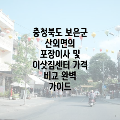 충청북도 보은군 산외면의 포장이사 및 이삿짐센터 가격 비교 완벽 가이드