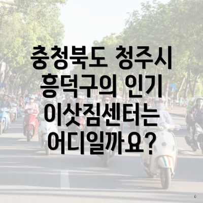 충청북도 청주시 흥덕구의 인기 이삿짐센터는 어디일까요?