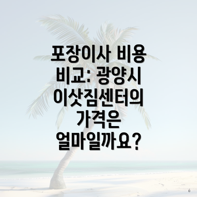 포장이사 비용 비교: 광양시 이삿짐센터의 가격은 얼마일까요?