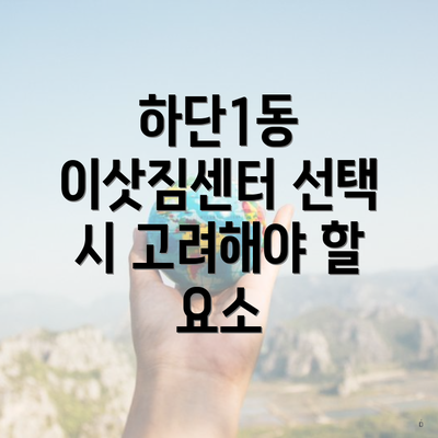 하단1동 이삿짐센터 선택 시 고려해야 할 요소