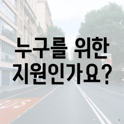 누구를 위한 지원인가요?