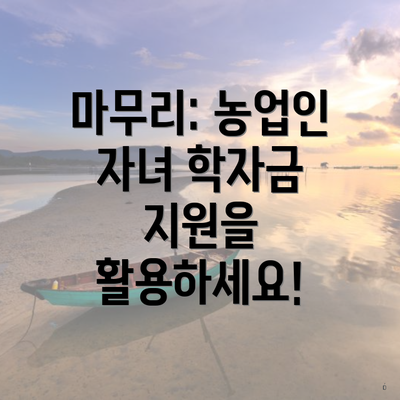 마무리: 농업인 자녀 학자금 지원을 활용하세요!