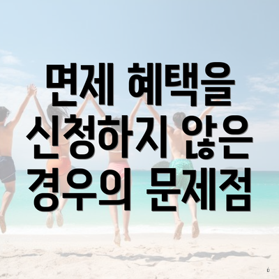 면제 혜택을 신청하지 않은 경우의 문제점