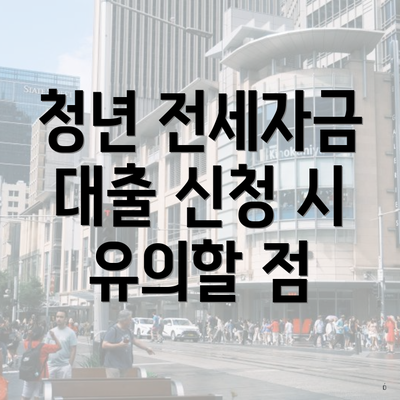 청년 전세자금 대출 신청 시 유의할 점