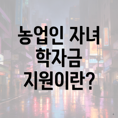 농업인 자녀 학자금 지원이란?