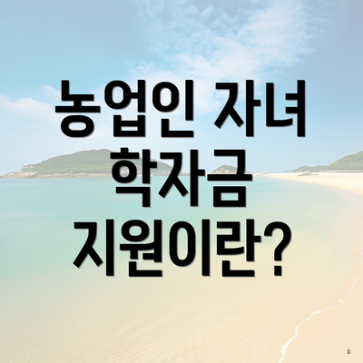 농업인 자녀 학자금 지원이란?