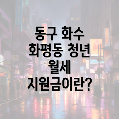 동구 화수 화평동 청년 월세 지원금이란?