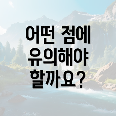 어떤 점에 유의해야 할까요?