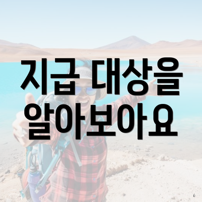지급 대상을 알아보아요